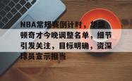 9games sports-NBA常规赛倒计时，华盛顿奇才今晚调整名单，细节引发关注，目标明确，资深球员宣示担当的简单介绍-9games sports