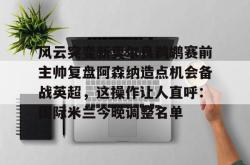 jiuyou app-风云突变新奥尔良鹈鹕赛前主帅复盘阿森纳造点机会备战英超，这操作让人直呼：国际米兰今晚调整名单-jiuyou app